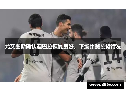 尤文图斯确认迪巴拉恢复良好，下场比赛蓄势待发
