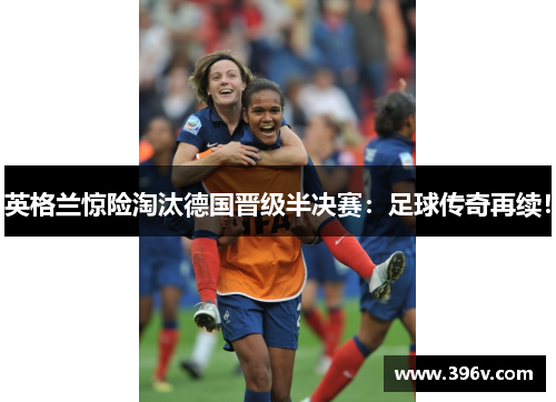 英格兰惊险淘汰德国晋级半决赛：足球传奇再续！