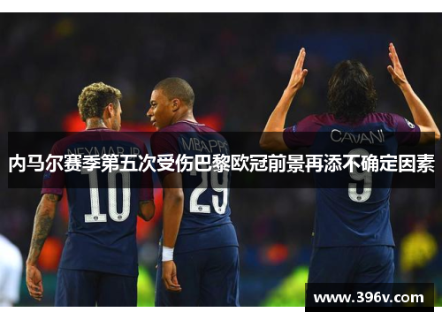 内马尔赛季第五次受伤巴黎欧冠前景再添不确定因素