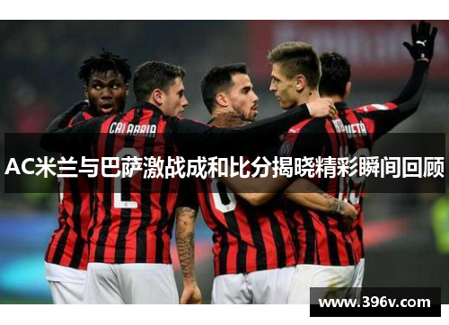 AC米兰与巴萨激战成和比分揭晓精彩瞬间回顾