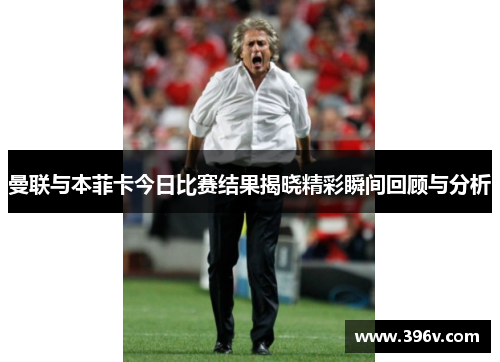 曼联与本菲卡今日比赛结果揭晓精彩瞬间回顾与分析