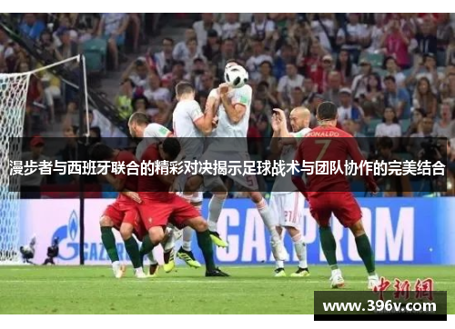 漫步者与西班牙联合的精彩对决揭示足球战术与团队协作的完美结合