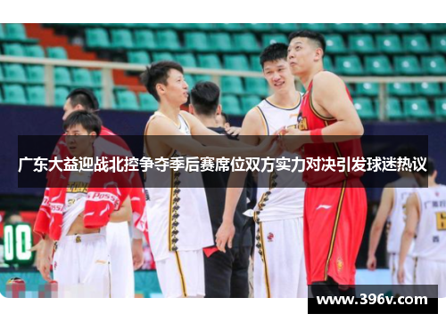 广东大益迎战北控争夺季后赛席位双方实力对决引发球迷热议