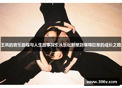 王岚的音乐旅程与人生故事探索从乐坛新星到璀璨巨星的成长之路