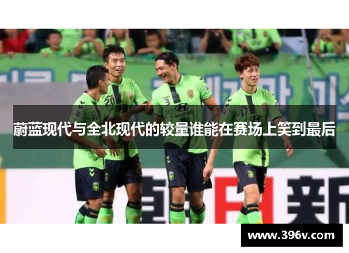 蔚蓝现代与全北现代的较量谁能在赛场上笑到最后