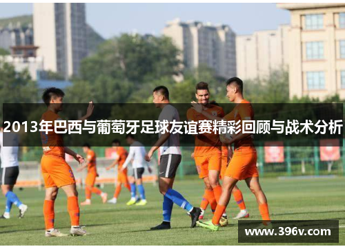 2013年巴西与葡萄牙足球友谊赛精彩回顾与战术分析