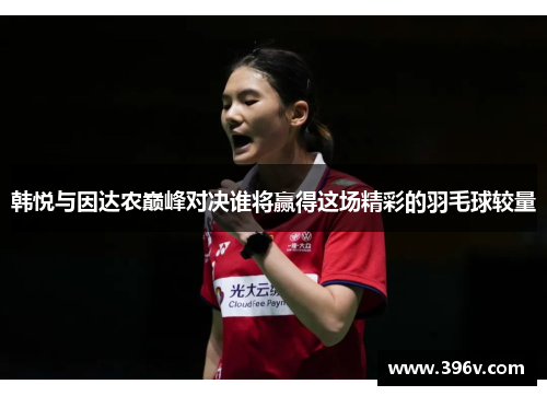 韩悦与因达农巅峰对决谁将赢得这场精彩的羽毛球较量