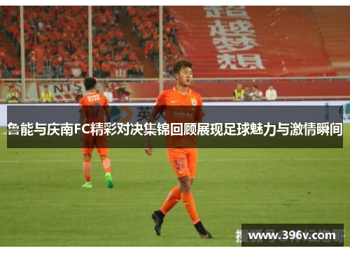 鲁能与庆南FC精彩对决集锦回顾展现足球魅力与激情瞬间