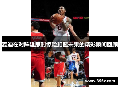 麦迪在对阵雄鹿时惊险扣篮未果的精彩瞬间回顾