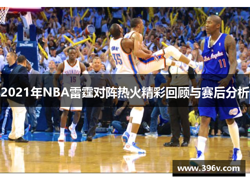 2021年NBA雷霆对阵热火精彩回顾与赛后分析
