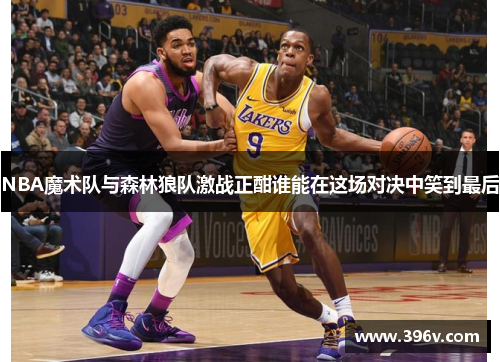 NBA魔术队与森林狼队激战正酣谁能在这场对决中笑到最后