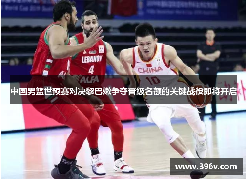 中国男篮世预赛对决黎巴嫩争夺晋级名额的关键战役即将开启