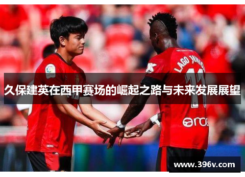 久保建英在西甲赛场的崛起之路与未来发展展望