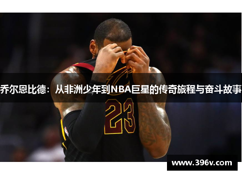 乔尔恩比德：从非洲少年到NBA巨星的传奇旅程与奋斗故事