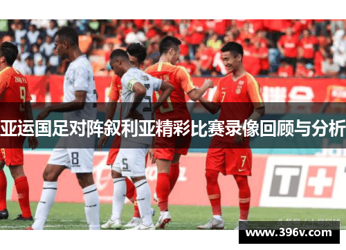 亚运国足对阵叙利亚精彩比赛录像回顾与分析