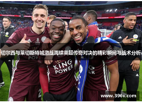 切尔西与莱切斯特城激战再续英超传奇对决的精彩瞬间与战术分析